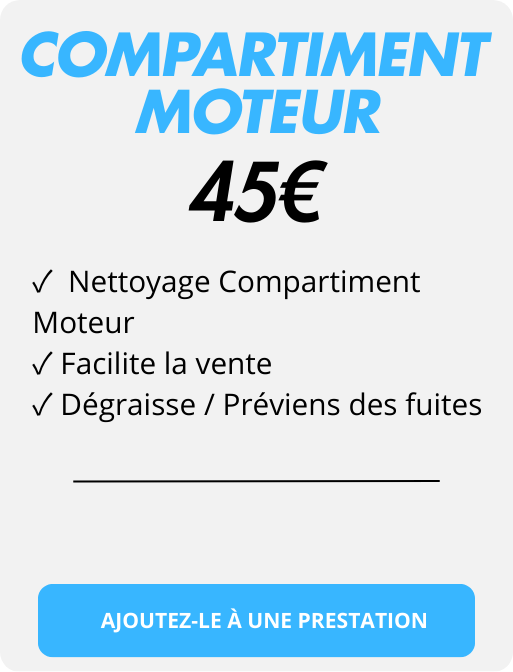 compartiment
✓  Nettoyage Compartiment Moteur
✓ Facilite la vente  
✓ Dégraisse / Préviens des fuites
45€
AJOUTEZ-LE À UNE PRESTATION
MOTEUR